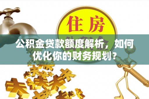 藤县公积金贷款额度解析，如何优化你的财务规划？