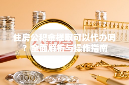 藤县住房公积金提取可以代办吗？全面解析与操作指南