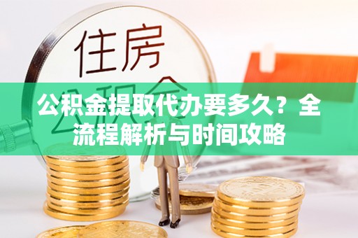 藤县公积金提取代办要多久？全流程解析与时间攻略
