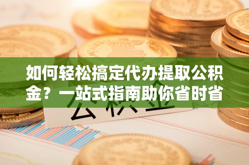 藤县如何轻松搞定代办提取公积金？一站式指南助你省时省心