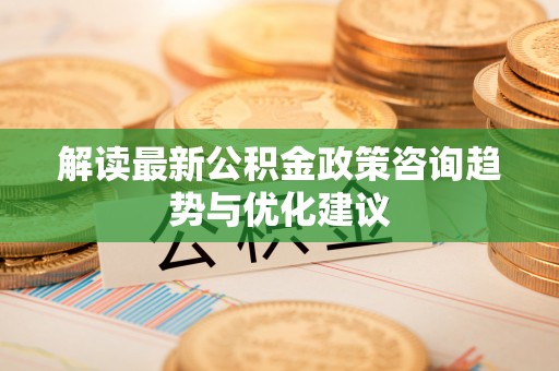 藤县解读最新公积金政策咨询趋势与优化建议