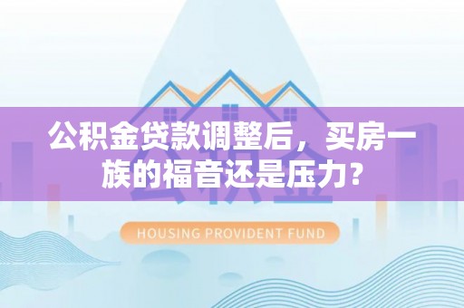 藤县公积金贷款调整后，买房一族的福音还是压力？