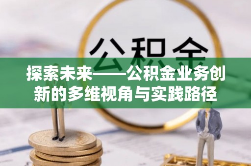 藤县探索未来——公积金业务创新的多维视角与实践路径
