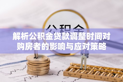 藤县解析公积金贷款调整时间对购房者的影响与应对策略