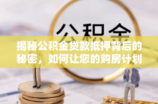 藤县揭秘公积金贷款抵押背后的秘密，如何让您的购房计划更轻松？