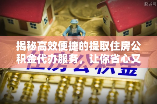 藤县揭秘高效便捷的提取住房公积金代办服务，让你省心又省力