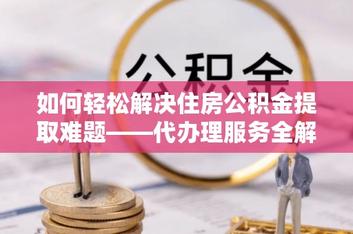 藤县如何轻松解决住房公积金提取难题——代办理服务全解析