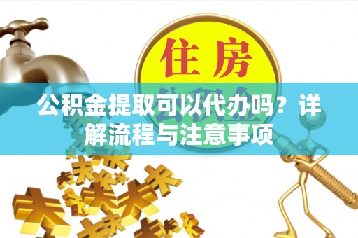藤县公积金提取可以代办吗？详解流程与注意事项
