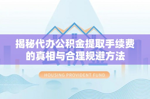 藤县揭秘代办公积金提取手续费的真相与合理规避方法