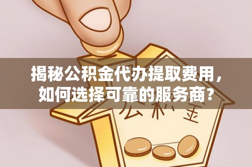 藤县揭秘公积金代办提取费用，如何选择可靠的服务商？