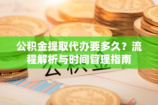 藤县公积金提取代办要多久？流程解析与时间管理指南