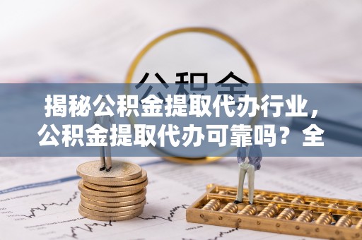 藤县揭秘公积金提取代办行业，公积金提取代办可靠吗？全面解析与风险规避