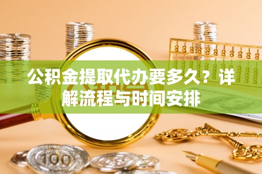 藤县公积金提取代办要多久？详解流程与时间安排