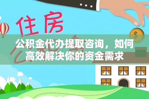 藤县公积金代办提取咨询，如何高效解决你的资金需求