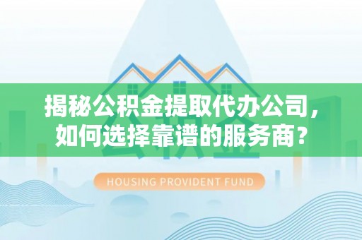 藤县揭秘公积金提取代办公司，如何选择靠谱的服务商？