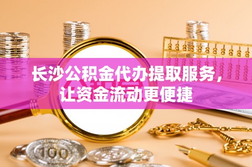 藤县长沙公积金代办提取服务，让资金流动更便捷