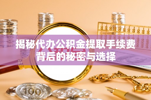 藤县揭秘代办公积金提取手续费背后的秘密与选择
