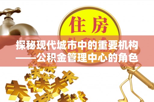 藤县探秘现代城市中的重要机构——公积金管理中心的角色与使命