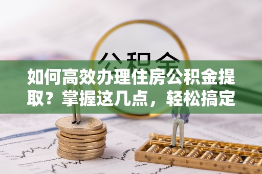 藤县如何高效办理住房公积金提取？掌握这几点，轻松搞定！
