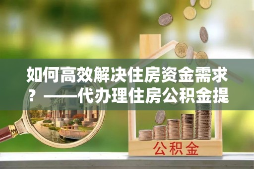 藤县如何高效解决住房资金需求？——代办理住房公积金提取服务全解析