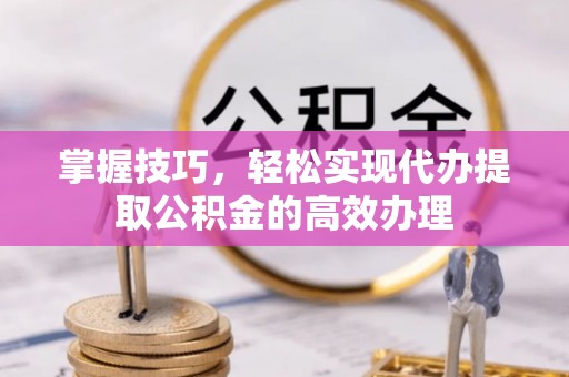 藤县掌握技巧，轻松实现代办提取公积金的高效办理