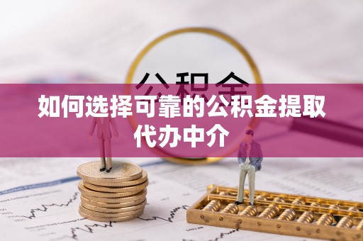 藤县如何选择可靠的公积金提取代办中介