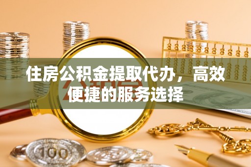 藤县住房公积金提取代办，高效便捷的服务选择