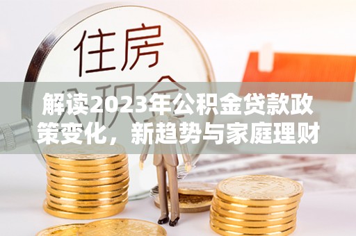 藤县解读2023年公积金贷款政策变化，新趋势与家庭理财规划