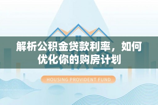 藤县解析公积金贷款利率，如何优化你的购房计划