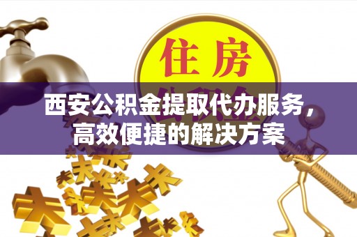 藤县西安公积金提取代办服务，高效便捷的解决方案