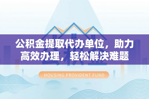 藤县公积金提取代办单位，助力高效办理，轻松解决难题