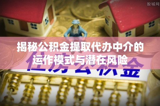 藤县揭秘公积金提取代办中介的运作模式与潜在风险