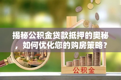 藤县揭秘公积金贷款抵押的奥秘，如何优化您的购房策略？