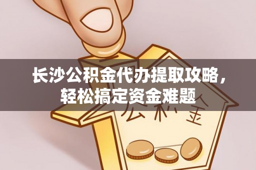 藤县长沙公积金代办提取攻略，轻松搞定资金难题