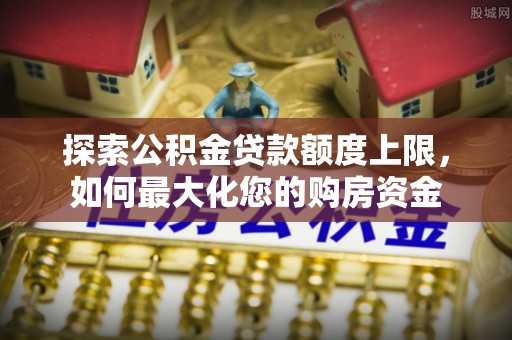 藤县探索公积金贷款额度上限，如何最大化您的购房资金