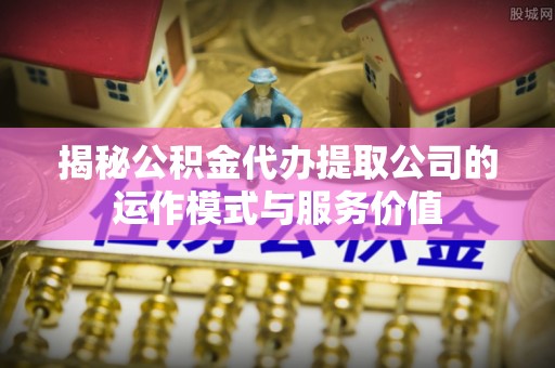 藤县揭秘公积金代办提取公司的运作模式与服务价值