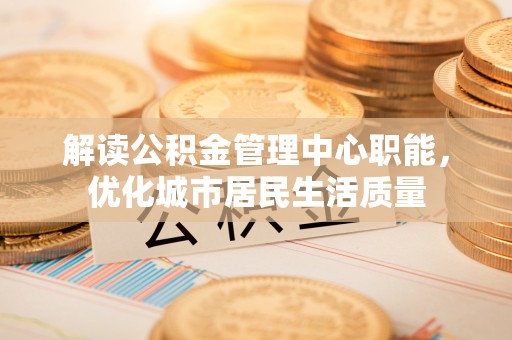 藤县解读公积金管理中心职能，优化城市居民生活质量