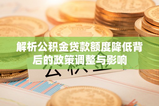 藤县解析公积金贷款额度降低背后的政策调整与影响
