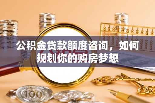 藤县公积金贷款额度咨询，如何规划你的购房梦想