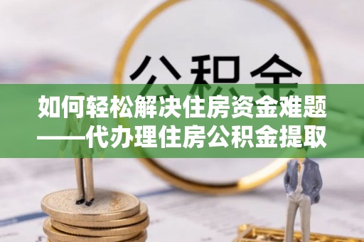 藤县如何轻松解决住房资金难题——代办理住房公积金提取服务详解