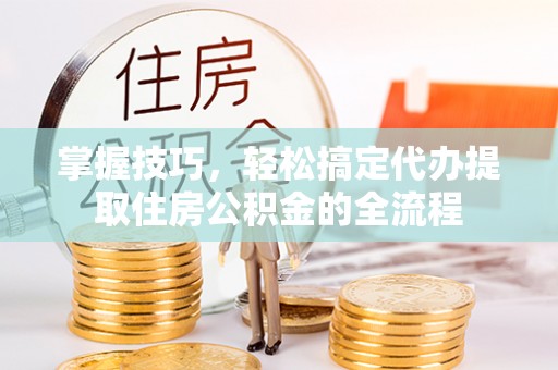 藤县掌握技巧，轻松搞定代办提取住房公积金的全流程