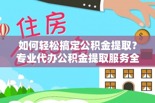 藤县如何轻松搞定公积金提取？专业代办公积金提取服务全解析