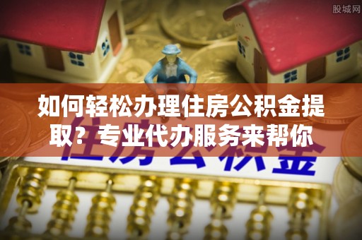 藤县如何轻松办理住房公积金提取？专业代办服务来帮你
