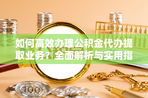 藤县如何高效办理公积金代办提取业务？全面解析与实用指南