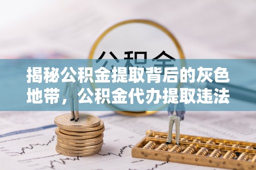 藤县揭秘公积金提取背后的灰色地带，公积金代办提取违法不？
