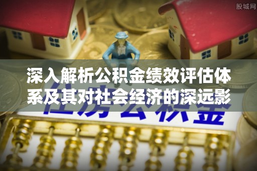 藤县深入解析公积金绩效评估体系及其对社会经济的深远影响
