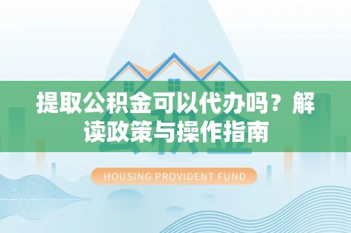 藤县提取公积金可以代办吗？解读政策与操作指南