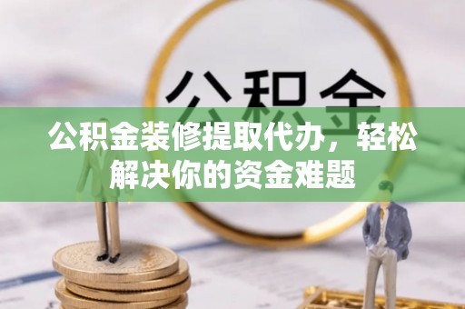 藤县公积金装修提取代办，轻松解决你的资金难题
