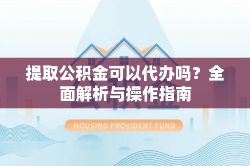 藤县提取公积金可以代办吗？全面解析与操作指南
