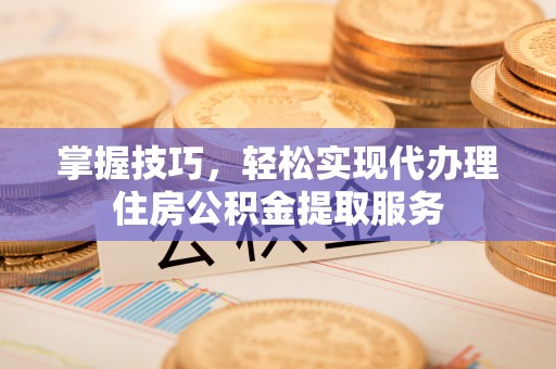 藤县掌握技巧，轻松实现代办理住房公积金提取服务
